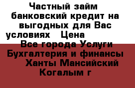 Частный займ, банковский кредит на выгодных для Вас условиях › Цена ­ 3 000 000 - Все города Услуги » Бухгалтерия и финансы   . Ханты-Мансийский,Когалым г.